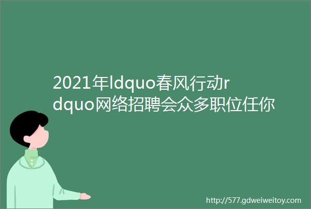 2021年ldquo春风行动rdquo网络招聘会众多职位任你选