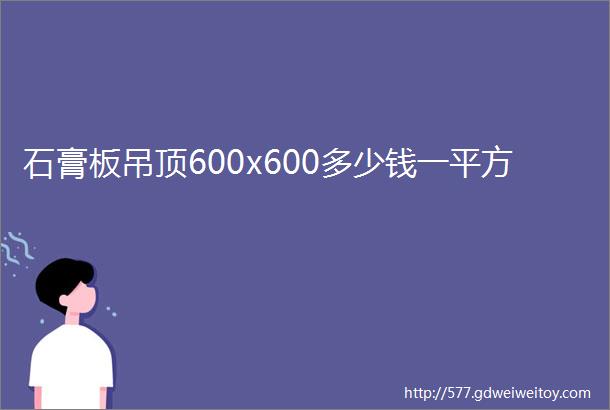 石膏板吊顶600x600多少钱一平方